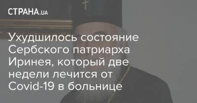 Ухудшилось состояние Сербского патриарха Иринея, который две недели лечится от Covid-19 в больнице