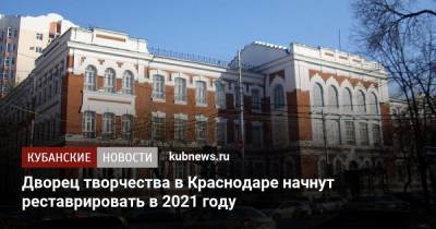 Дворец творчества в Краснодаре начнут реставрировать в 2021 году