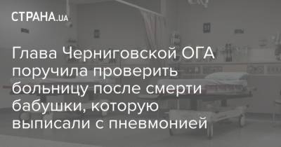 Глава Черниговской ОГА поручила проверить больницу после смерти бабушки, которую выписали с пневмонией