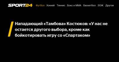 Нападающий «Тамбова» Костюков: «У нас не остается другого выбора, кроме как бойкотировать игру со «Спартаком»
