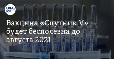 Вакцина «Спутник V» будет бесполезна до августа 2021. Объяснение врача