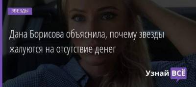 Дана Борисова объяснила, почему звезды жалуются на отсутствие денег