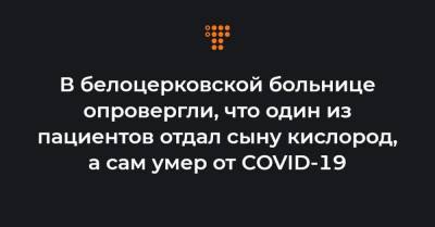 В белоцерковской больнице опровергли, что один из пациентов отдал сыну кислород, а сам умер от COVID-19