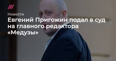 Евгений Пригожин подал в суд на главного редактора «Медузы»
