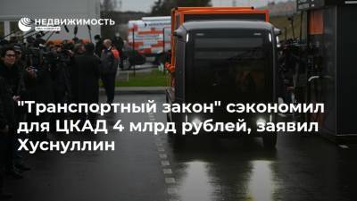 "Транспортный закон" сэкономил для ЦКАД 4 млрд рублей, заявил Хуснуллин