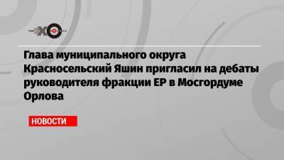 Глава муниципального округа Красносельский Яшин пригласил на дебаты руководителя фракции ЕР в Мосгордуме Орлова