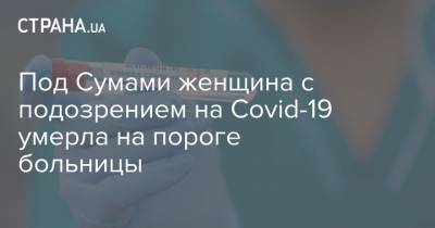 Под Сумами женщина с подозрением на Covid-19 умерла на пороге больницы