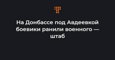 На Донбассе под Авдеевкой боевики ранили военного — штаб