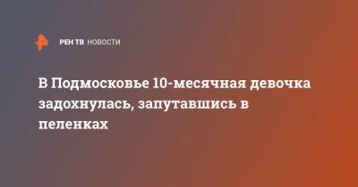 В Подмосковье 10-месячная девочка задохнулась, запутавшись в пеленках - ren.tv - Московская обл.