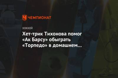 Хет-трик Тихонова помог «Ак Барсу» обыграть «Торпедо» в домашнем матче КХЛ