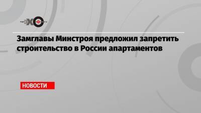Замглавы Минстроя предложил запретить строительство в России апартаментов