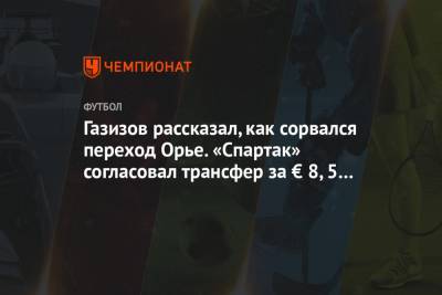Газизов рассказал, как сорвался переход Орье. «Спартак» согласовал трансфер за € 8,5 млн