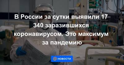 В России за сутки выявили 17 340 заразившихся коронавирусом. Это максимум за пандемию
