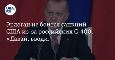 Эрдоган не боится санкций США из-за российских С-400. «Давай, вводи. Не задерживайся»