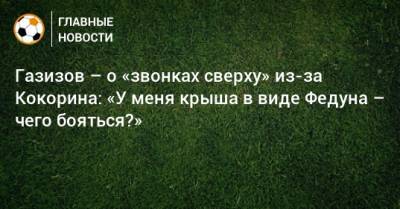 Газизов – о «звонках сверху» из-за Кокорина: «У меня крыша в виде Федуна – чего бояться?»