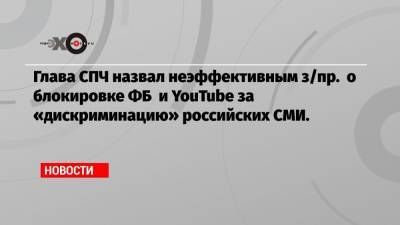 Глава СПЧ назвал неэффективным з/пр. о блокировке ФБ и YouTube за «дискриминацию» российских СМИ.