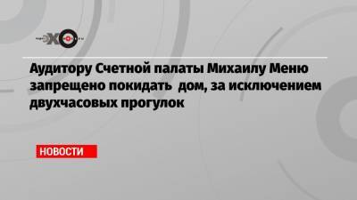 Аудитору Счетной палаты Михаилу Меню запрещено покидать дом, за исключением двухчасовых прогулок