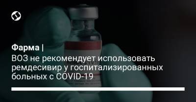 Фарма | ВОЗ не рекомендует использовать ремдесивир у госпитализированных больных с COVID-19