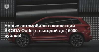 Новые автомобили в коллекции ŠKODA Outlet с выгодой до 15000 рублей!