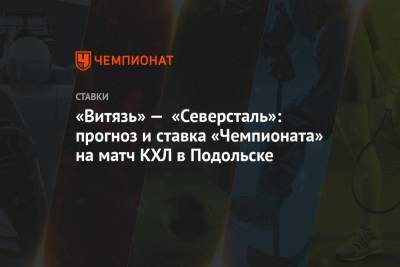 «Витязь» — «Северсталь»: прогноз и ставка «Чемпионата» на матч КХЛ в Подольске