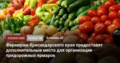 Фермерам Краснодарского края предоставят дополнительные места для организации придорожных ярмарок