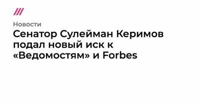 Сенатор Сулейман Керимов подал новый иск к «Ведомостям» и Forbes
