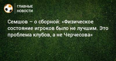 Семшов – о сборной: «Физическое состояние игроков было не лучшим. Это проблема клубов, а не Черчесова»