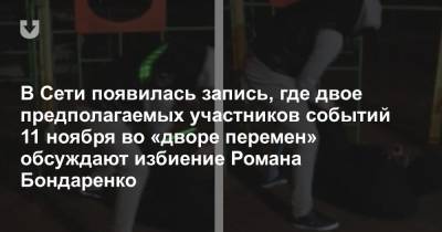 В Сети появилась запись, где двое предполагаемых участников событий 11 ноября во «дворе перемен» обсуждают избиение Романа Бондаренко