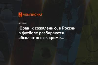 Юран: к сожалению, в России в футболе разбираются абсолютно все, кроме главных тренеров