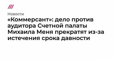 «Коммерсант»: дело против аудитора Счетной палаты Михаила Меня прекратят из-за истечения срока давности