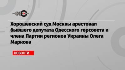 Хорошевский суд Москвы арестовал бывшего депутата Одесского горсовета и члена Партии регионов Украины Олега Маркова