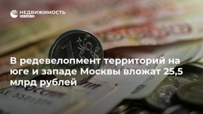 В редевелопмент территорий на юге и западе Москвы вложат 25,5 млрд рублей