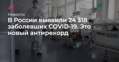 В России выявили 24 318 заболевших COVID-19. Это новый антирекорд