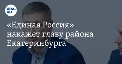 «Единая Россия» накажет главу района Екатеринбурга. ФСБ подозревает его в махинациях