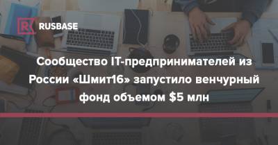 Сообщество IT-предпринимателей из России «Шмит16» запустило венчурный фонд объемом $5 млн