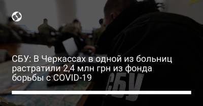 СБУ: В Черкассах в одной из больниц растратили 2,4 млн грн из фонда борьбы с COVID-19