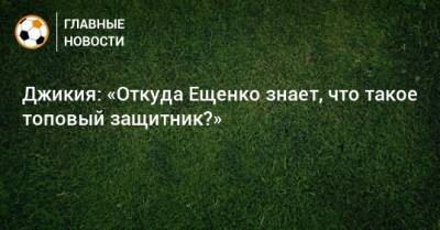 Джикия: «Откуда Ещенко знает, что такое топовый защитник?»