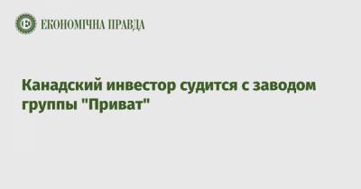 Канадский инвестор судится с заводом группы "Приват"