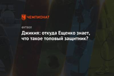 Джикия: откуда Ещенко знает, что такое топовый защитник?