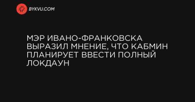 Мэр Ивано-Франковска выразил мнение, что Кабмин планирует ввести полный локдаун