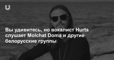 Вы удивитесь, но вокалист Hurts слушает Molchat Doma и другие белорусские группы