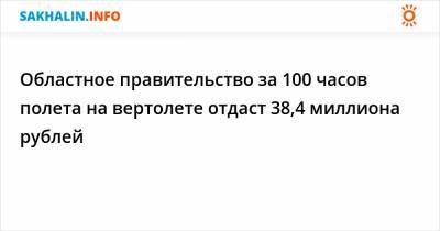 Областное правительство за 100 часов полета на вертолете отдаст 38,4 миллиона рублей