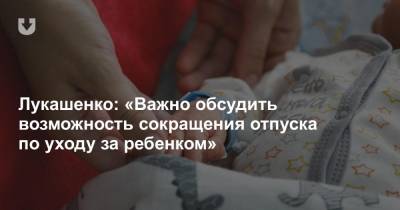 Лукашенко: «Важно обсудить возможность сокращения отпуска по уходу за ребенком»