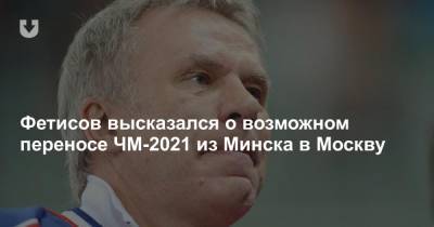 Фетисов высказался о возможном переносе ЧМ-2021 из Минска в Москву