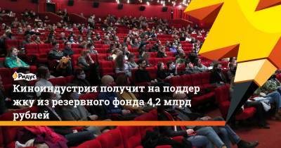 Киноиндустрия получит наподдержку изрезервного фонда 4,2 млрд рублей