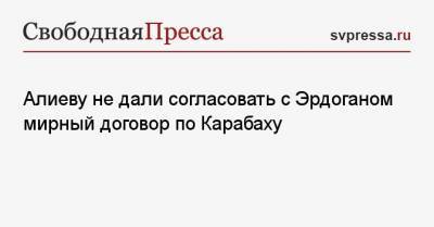 Алиеву не дали согласовать с Эрдоганом мирный договор по Карабаху