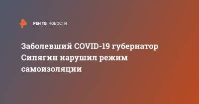 Заболевший COVID-19 губернатор Сипягин нарушил режим самоизоляции