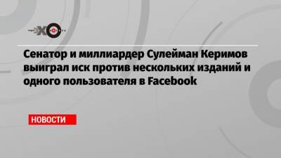 Сенатор и миллиардер Сулейман Керимов выиграл иск против нескольких изданий и одного пользователя в Facebook