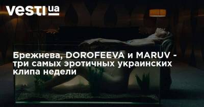 Брежнева, DOROFEEVA и MARUV - три самых эротичных украинских клипа недели