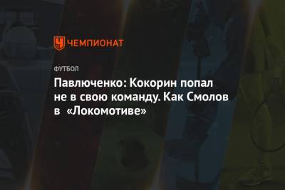Павлюченко: Кокорин попал не в свою команду. Как Смолов в «Локомотиве»